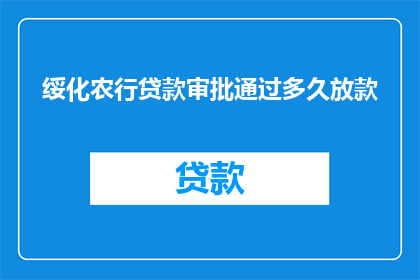 绥化农行贷款审批通过多久放款(绥化农行贷款审批通过后，多久能收到款项？)