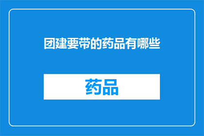 团建要带的药品有哪些(团建活动中，哪些药品是必备的？)