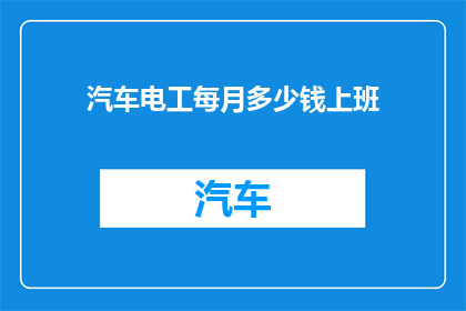 汽车电工每月多少钱上班(汽车电工的月收入是多少？)
