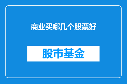 商业买哪几个股票好(商业投资中，哪几个股票值得买入？)