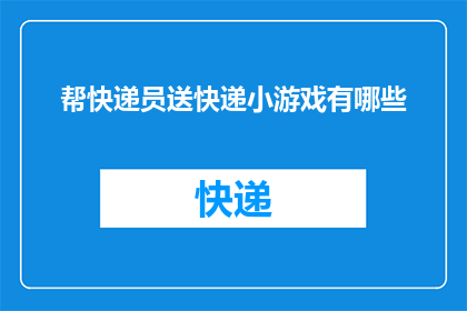 帮快递员送快递小游戏有哪些(有哪些有趣的小游戏可以帮快递员送快递？)