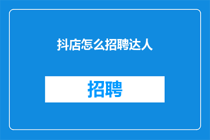 抖店怎么招聘达人(如何招募到适合的抖音店铺达人？)