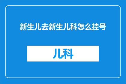 新生儿去新生儿科怎么挂号(新生儿科挂号指南：如何为新生儿预约专家？)