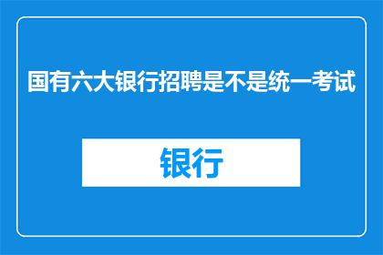 国有六大银行招聘是不是统一考试(国有六大银行招聘流程是否遵循统一考试标准？)