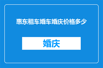 惠东租车婚车婚庆价格多少(惠东地区租车及婚车租赁服务的价格是多少？)
