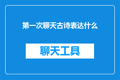 第一次聊天古诗表达什么(第一次聊天：古诗中蕴含的深刻情感与文化意蕴)