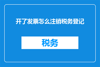 开了发票怎么注销税务登记(如何操作以注销已开具发票的税务登记？)