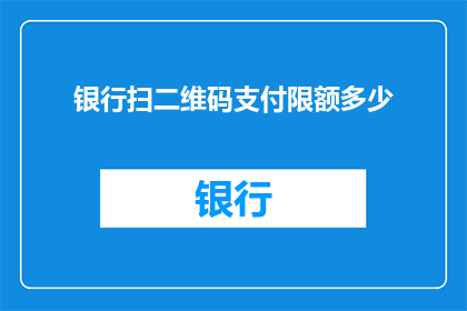 银行扫二维码支付限额多少(银行扫二维码支付限额是多少？)