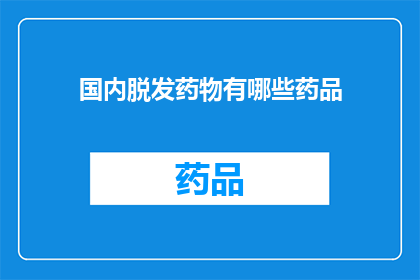 国内脱发药物有哪些药品(国内脱发治疗药物种类一览：您知道有哪些药品可供选择吗？)