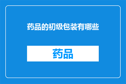 药品的初级包装有哪些(药品初级包装的多样性与功能：您了解吗？)