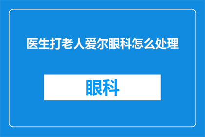 医生打老人爱尔眼科怎么处理(如何处理医生在治疗老人时出现的爱尔眼科问题？)