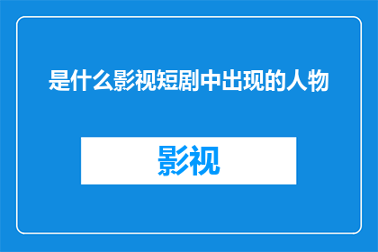 是什么影视短剧中出现的人物(是什么影视短剧中出现的人物这个疑问句类型的长标题，可以这样扩写润色：

探索影视作品中那些令人难忘的角色：你还记得他们吗？)
