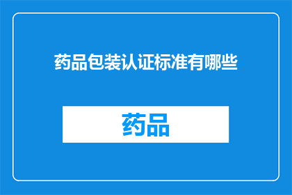 药品包装认证标准有哪些(您是否了解药品包装认证标准有哪些？)