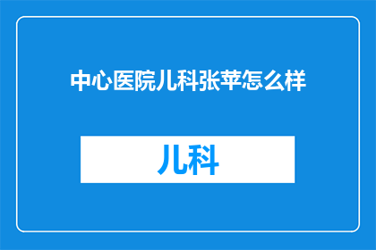 中心医院儿科张苹怎么样(中心医院儿科张苹医生的评价如何？)