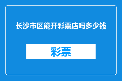长沙市区能开彩票店吗多少钱(长沙市区是否允许开设彩票店？开设彩票店的费用是多少？)