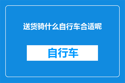 送货骑什么自行车合适呢(如何选择合适的自行车进行送货？)