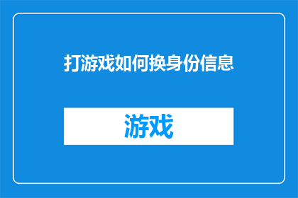 打游戏如何换身份信息(如何在游戏中巧妙更换身份信息以隐藏真实身份？)