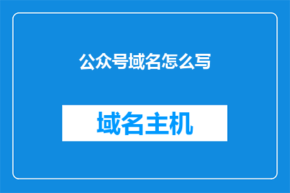 公众号域名怎么写(如何撰写一个引人注目的公众号域名？)
