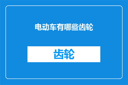 电动车有哪些齿轮(电动车的齿轮系统：您了解其关键组成部分吗？)