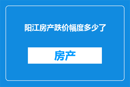 阳江房产跌价幅度多少了(阳江房产价格跌幅达多少？)
