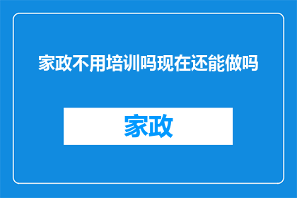 家政不用培训吗现在还能做吗(家政服务是否需要经过专业培训？在当前社会背景下，家政工作是否仍可进行？)
