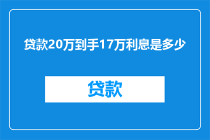 贷款20万到手17万利息是多少(贷款20万，实际到手金额为17万，请问这笔交易的利息是多少？)