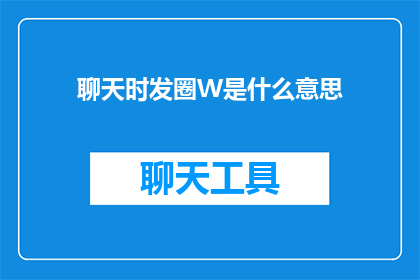 聊天时发圈W是什么意思(聊天时发圈W是什么意思？一个关于网络用语的疑问，引发对现代沟通方式的思考)