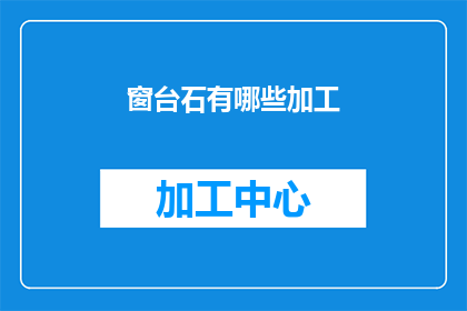 窗台石有哪些加工(窗台石的加工过程有哪些？)
