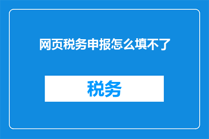 网页税务申报怎么填不了(无法完成网页税务申报：遇到技术难题时该如何解决？)