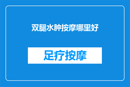 双腿水肿按摩哪里好(双腿水肿按摩哪里好？寻求专业建议，探索有效缓解方法)