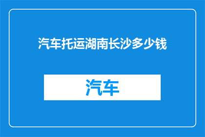 汽车托运湖南长沙多少钱(湖南长沙汽车托运费用是多少？)