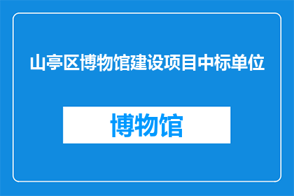 山亭区博物馆建设项目中标单位(山亭区博物馆建设项目中标单位是什么？)