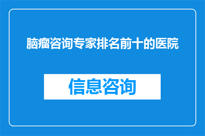 脑瘤咨询专家排名前十的医院(脑瘤治疗的权威专家：哪些医院在脑瘤咨询领域排名第一？)