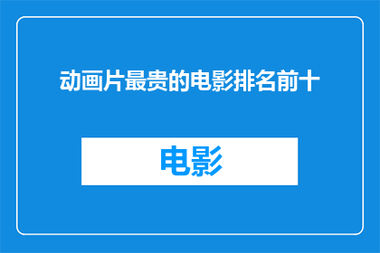 动画片最贵的电影排名前十(动画片中最昂贵的电影排行榜前十名，你最想观看哪部？)