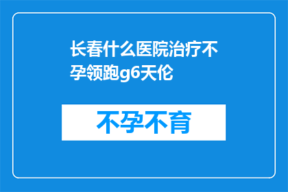 长春什么医院治疗不孕领跑g6天伦(长春哪家医院在治疗不孕症方面领先于G6天伦？)