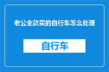 老公全款买的自行车怎么处理(如何处理由老公全款购买的自行车？)