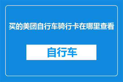 买的美团自行车骑行卡在哪里查看(如何查找已购买的美团自行车骑行卡的具体位置？)