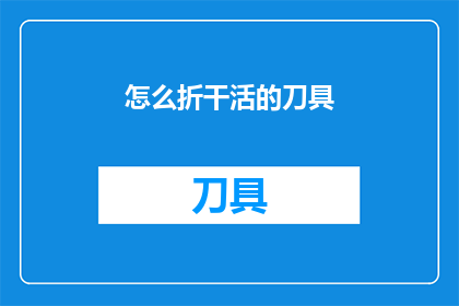 怎么折干活的刀具(如何高效地折叠和保养一把锋利的刀具？)