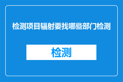 检测项目辐射要找哪些部门检测(检测项目辐射应联系哪些部门进行专业检测？)