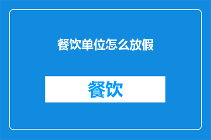 餐饮单位怎么放假(餐饮单位如何安排放假计划？)
