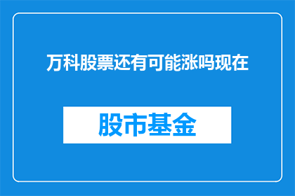 万科股票还有可能涨吗现在(万科股票的未来走势是否可期？投资者应如何把握投资机会？)