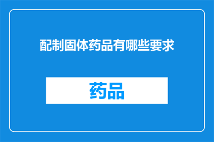配制固体药品有哪些要求(配制固体药品时，有哪些具体要求？)