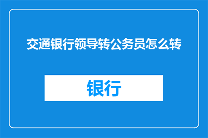 交通银行领导转公务员怎么转(如何从交通银行的领导职位成功转型为公务员？)