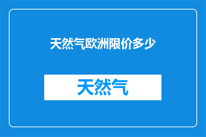 天然气欧洲限价多少(欧洲天然气市场的价格上限是多少？)