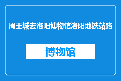 周王城去洛阳博物馆洛阳地铁站路(周王城到洛阳博物馆的路线是怎样的？需要经过哪个地铁站？)