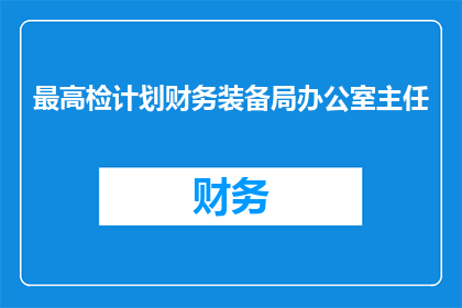 最高检计划财务装备局办公室主任(最高检计划财务装备局办公室主任的职位是否属于高级管理岗位？)