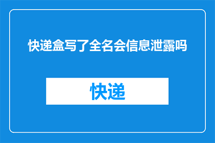 快递盒写了全名会信息泄露吗(快递盒上是否包含全名信息，会引发隐私泄露吗？)