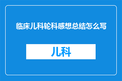 临床儿科轮科感想总结怎么写(如何撰写一份关于临床儿科轮科经历的深刻总结？)