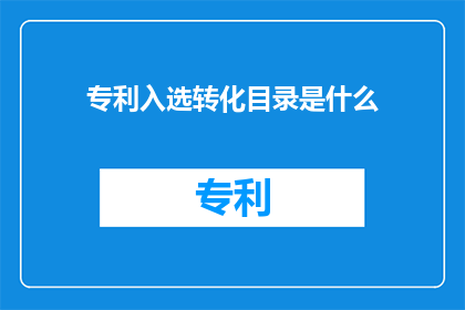专利入选转化目录是什么(什么是专利入选转化目录？)