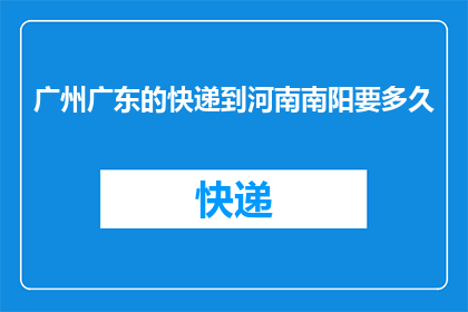 广州广东的快递到河南南阳要多久(从广州广东寄快递到河南南阳需要多长时间？)